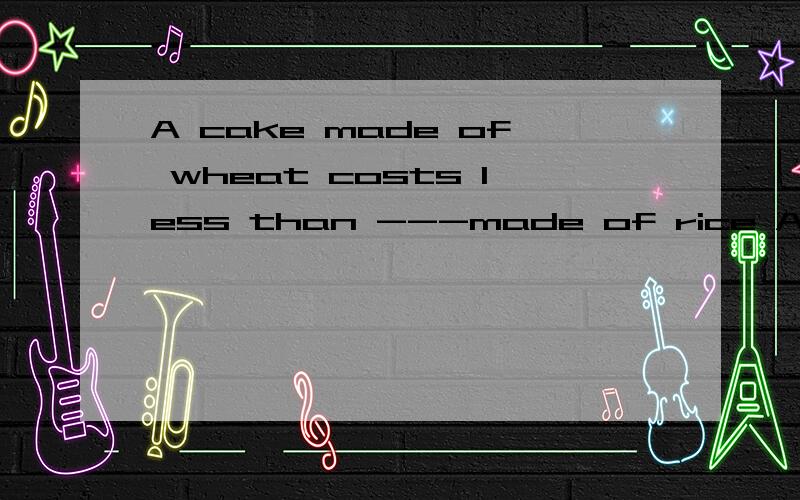A cake made of wheat costs less than ---made of rice A one B what Cit D which为什么不选it，