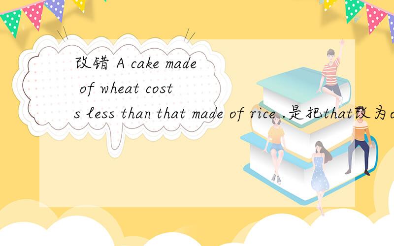 改错 A cake made of wheat costs less than that made of rice .是把that改为one吗?