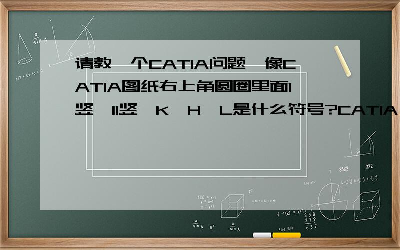 请教一个CATIA问题,像CATIA图纸右上角圆圈里面1竖,11竖,K,H,L是什么符号?CATIA 2D图