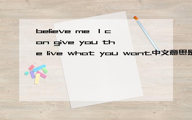 believe me,l can give you the live what you want.中文意思是什么