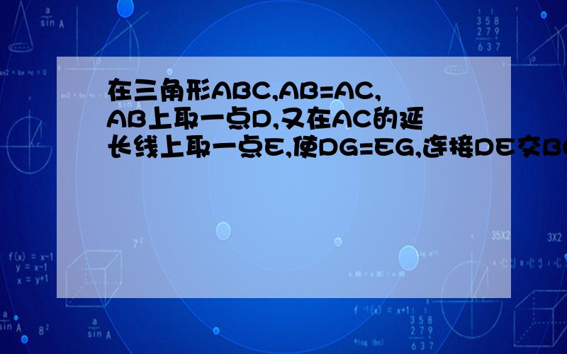 在三角形ABC,AB=AC,AB上取一点D,又在AC的延长线上取一点E,使DG=EG,连接DE交BC于点G,求证：BD=CE帮我开窍...