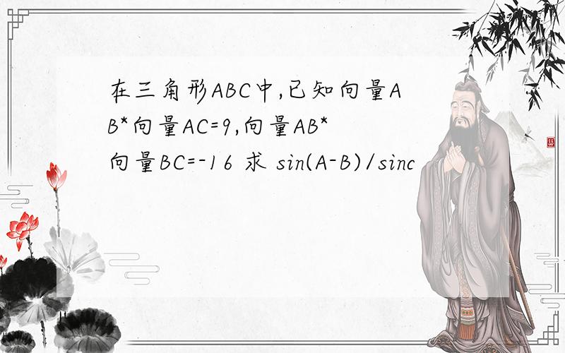 在三角形ABC中,已知向量AB*向量AC=9,向量AB*向量BC=-16 求 sin(A-B)/sinc