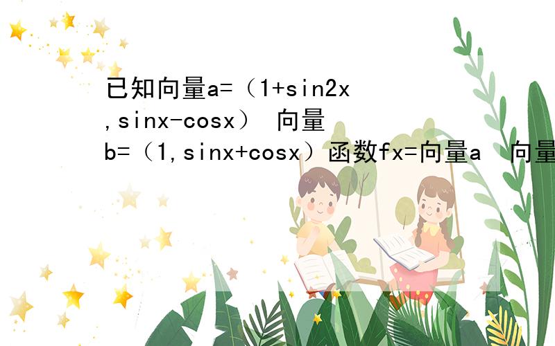 已知向量a=（1+sin2x,sinx-cosx） 向量b=（1,sinx+cosx）函数fx=向量a•向量b 当x属于【24分之11派,24分子19派】时求fx取值范围