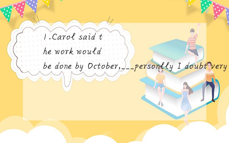 1.Carol said the work would be done by October,___personlly I doubt very much.答案是D为什么不选BA.it B.that C.when D.which2.-Why don't we take a little break?-Didn't we just have___?答案是B为什么不选AA.it B.one C.that D.this3.-___has