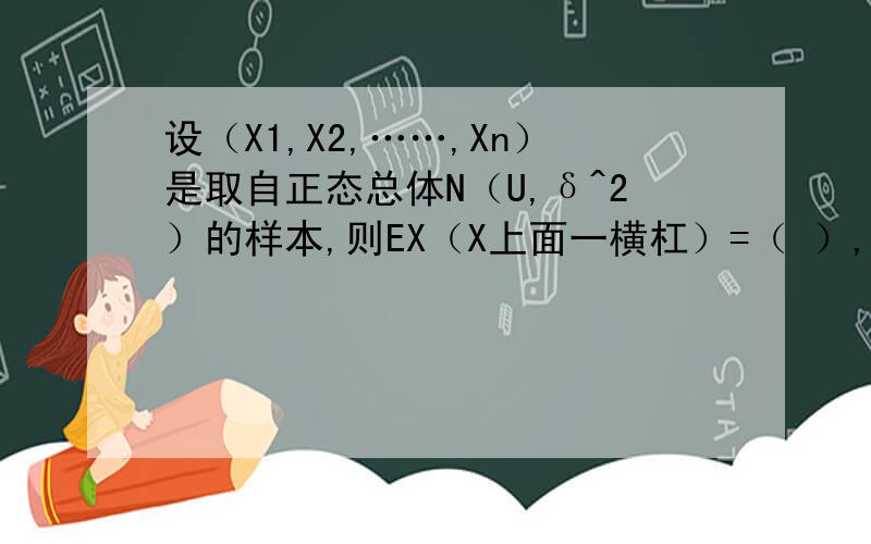 设（X1,X2,……,Xn）是取自正态总体N（U,δ^2）的样本,则EX（X上面一横杠）=（ ）,DX（X上面一横杠）=（ ）