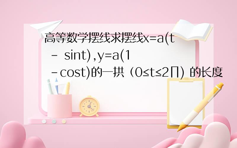 高等数学摆线求摆线x=a(t - sint),y=a(1 -cost)的一拱（0≤t≤2∏) 的长度