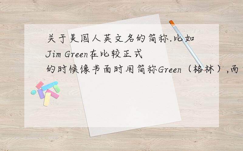 关于美国人英文名的简称.比如Jim Green在比较正式的时候像书面时用简称Green（格林）,而口语中就只说...关于美国人英文名的简称.比如Jim Green在比较正式的时候像书面时用简称Green（格林）,