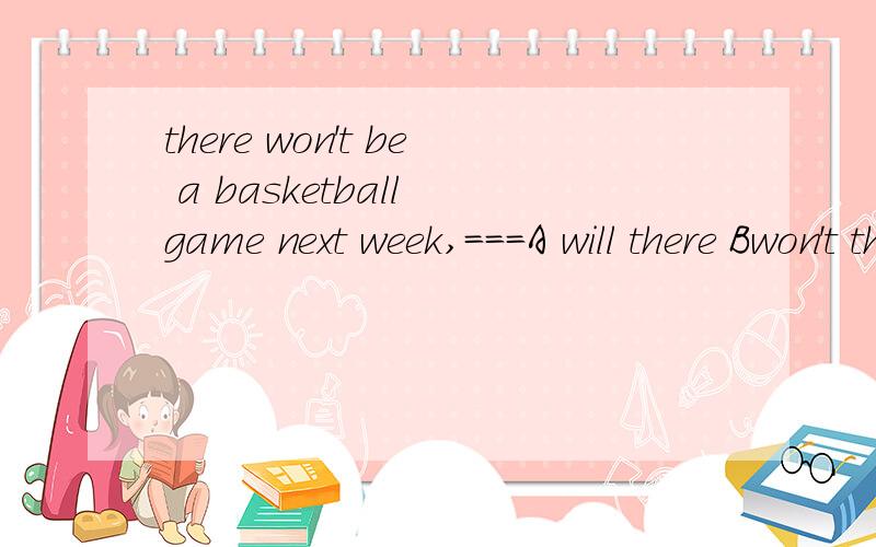 there won't be a basketball game next week,===A will there Bwon't they Cwill it 选那个,顺便教教反意疑问句谢谢