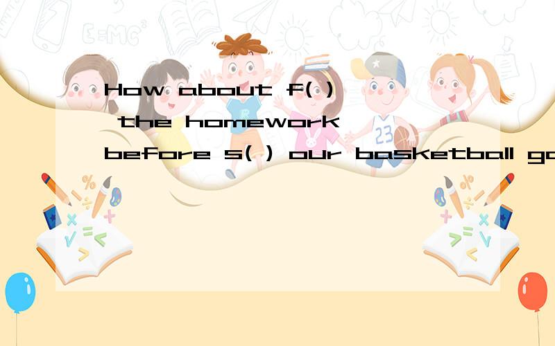 How about f( ) the homework before s( ) our basketball game