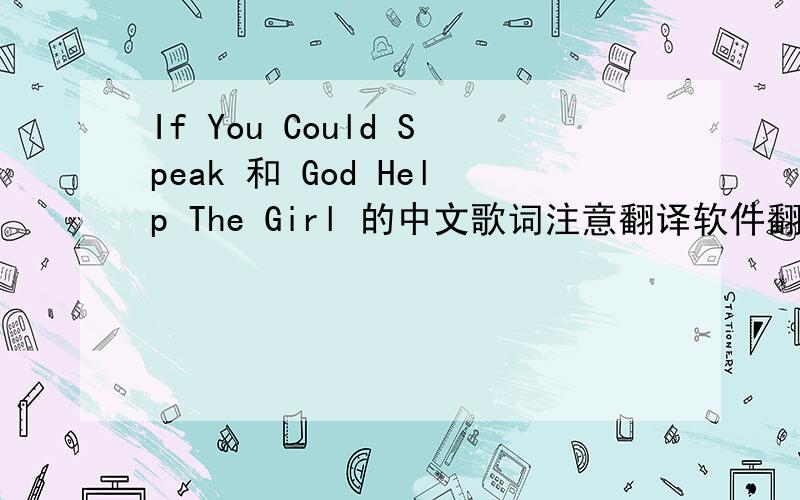 If You Could Speak 和 God Help The Girl 的中文歌词注意翻译软件翻译的就请免发了 歌词如下：《God Help The Girl》There is no way I'm looking for a boyfriendThere is no way I'm looking for a sceneI need to save some doughI'm a