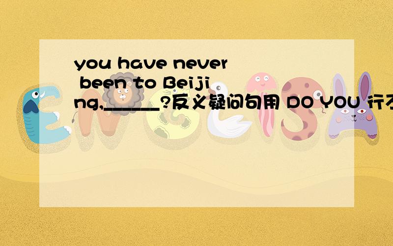 you have never been to Beijing,______?反义疑问句用 DO YOU 行不行