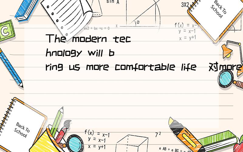 The modern technology will bring us more comfortable life(对more comfortable life提问)------- -------the modern technolog -------- us?