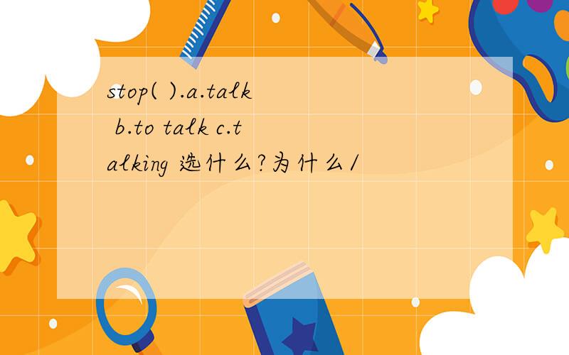 stop( ).a.talk b.to talk c.talking 选什么?为什么/