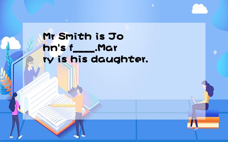 Mr Smith is John's f____.Marry is his daughter.