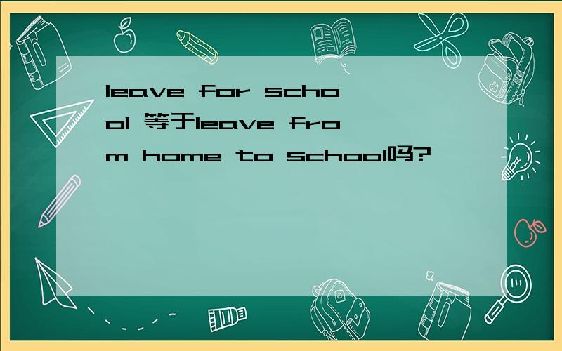 leave for school 等于leave from home to school吗?