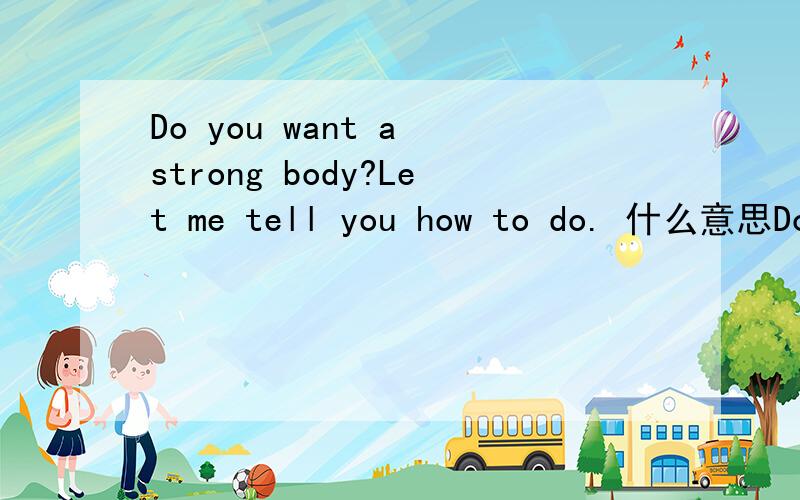 Do you want a strong body?Let me tell you how to do. 什么意思Do you want a strong body?Let me tell you how to do. You should eat lots of fruit and vegetables,and drink lots of boiled water.You should do exercise .You should sleep at least eight i