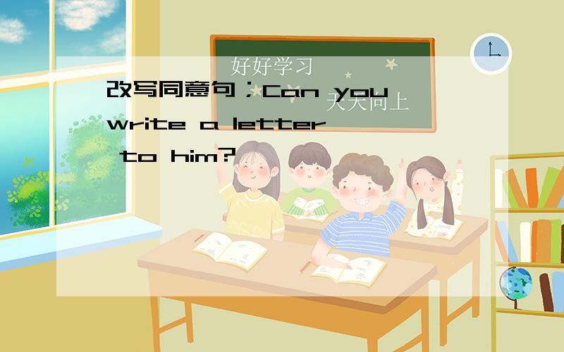 改写同意句；Can you write a letter to him?