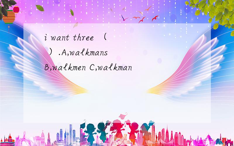i want three （ ）.A,walkmans B,walkmen C,walkman