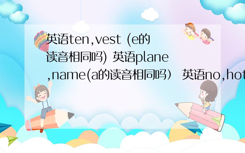 英语ten,vest (e的读音相同吗) 英语plane,name(a的读音相同吗） 英语no,hot(o的读音相同吗）