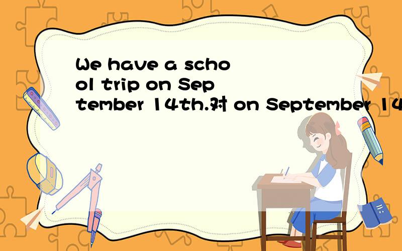 We have a school trip on September 14th.对 on September 14th提问