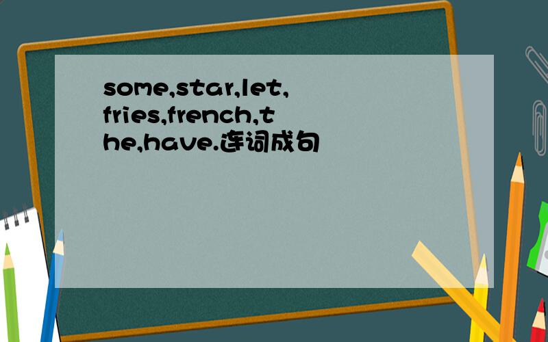 some,star,let,fries,french,the,have.连词成句
