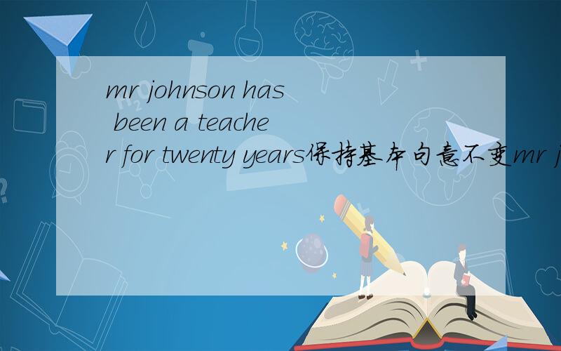 mr johnson has been a teacher for twenty years保持基本句意不变mr johnson＿a teacher twenty years＿两个下划线是空多谢了