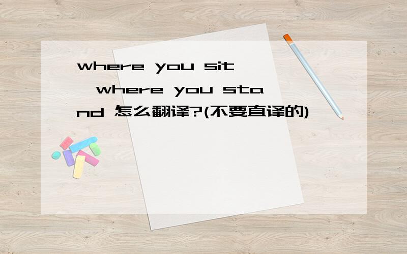 where you sit ,where you stand 怎么翻译?(不要直译的)