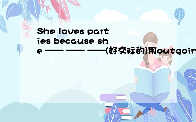 She loves parties because she —— —— ——(好交际的)用outgoing