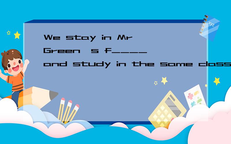 We stay in Mr Green`s f____ and study in the same class.We stay in Mr Green`s f____ and study in the same class.