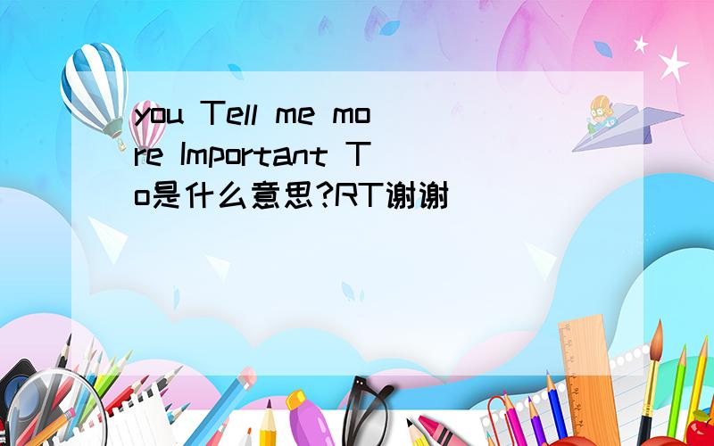 you Tell me more Important To是什么意思?RT谢谢