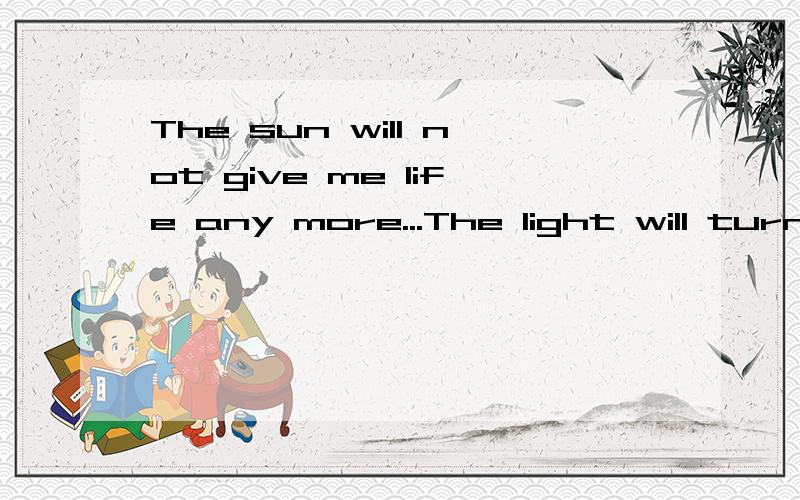 The sun will not give me life any more...The light will turn cold to free翻译哦