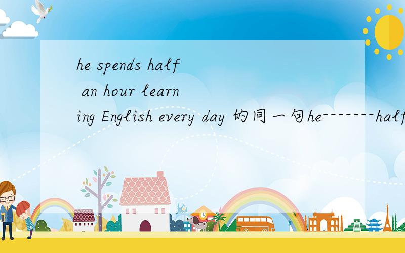 he spends half an hour learning English every day 的同一句he-------half an hour---------English every day 虚线中填写，要求he spends half an hour learning English every day取代spends 和learning