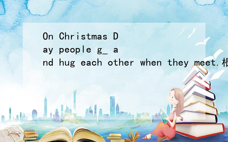 On Christmas Day people g_ and hug each other when they meet.根据首字母提示完成单词