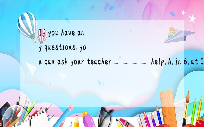 If you have any questions,you can ask your teacher____ help.A.in B.at C.for D.from
