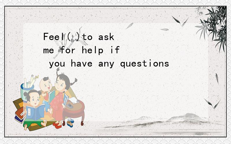 Feel( )to ask me for help if you have any questions