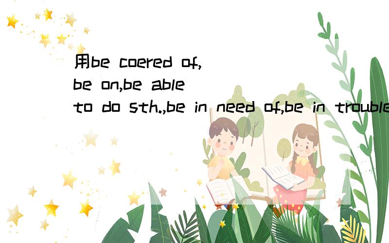 用be coered of,be on,be able to do sth.,be in need of,be in trouble,be in bed,be free造句