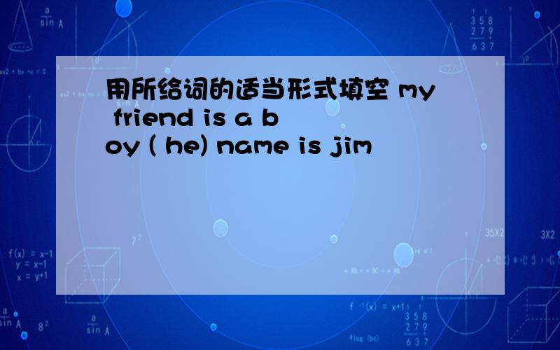 用所给词的适当形式填空 my friend is a boy ( he) name is jim