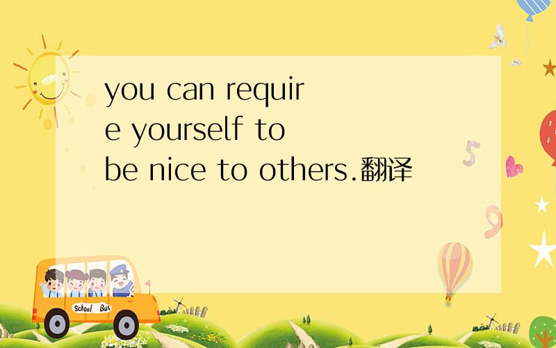 you can require yourself to be nice to others.翻译