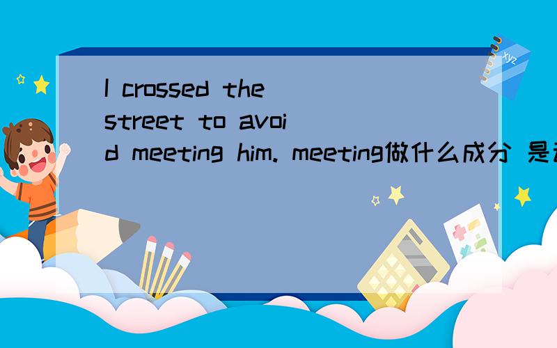 I crossed the street to avoid meeting him. meeting做什么成分 是动名词还是分词I crossed the street to avoid meeting him.   meeting做什么成分  是动名词还是分词