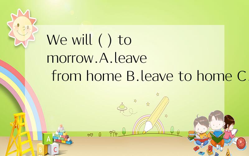 We will ( ) tomorrow.A.leave from home B.leave to home C.leave home