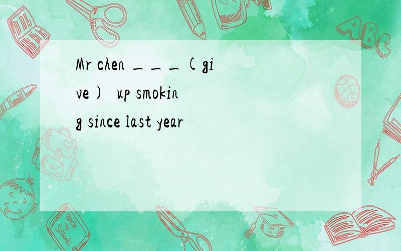 Mr chen ___(give)  up smoking since last year