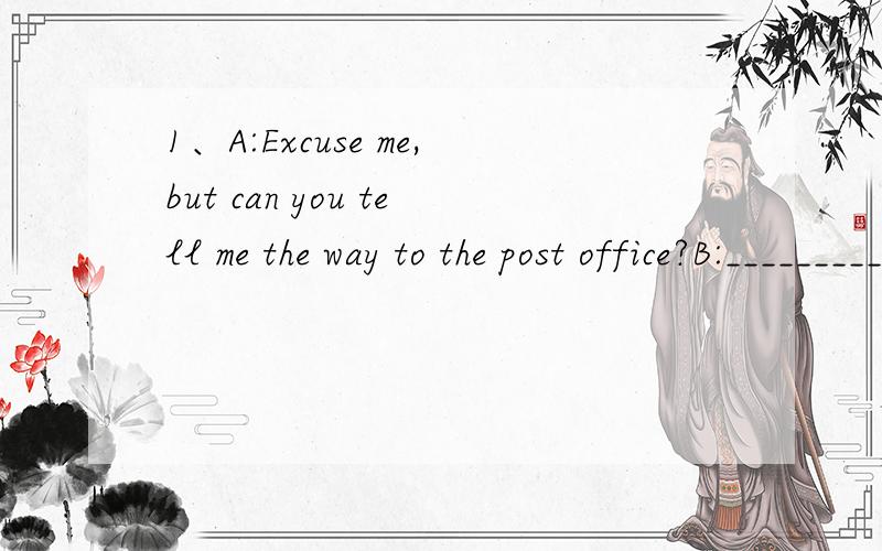 1、A:Excuse me,but can you tell me the way to the post office?B:__________.（2分） A、Donˊt as