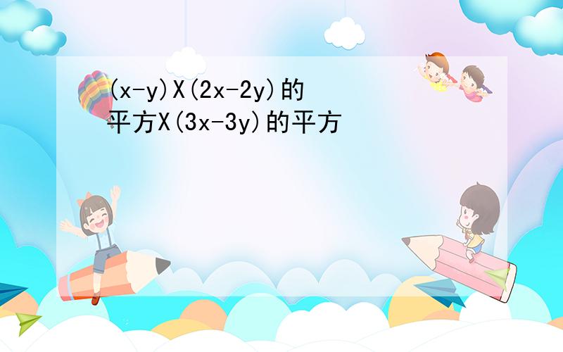 (x-y)X(2x-2y)的平方X(3x-3y)的平方
