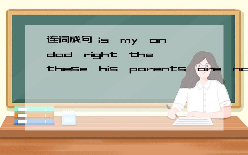 连词成句 is,my,on,dad,right,the these,his,parents,are,not the,is,who,woman