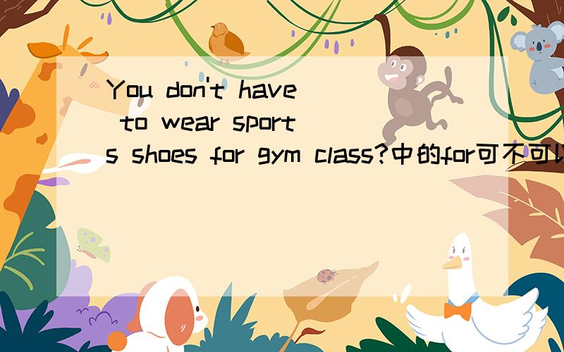 You don't have to wear sports shoes for gym class?中的for可不可以换成in?
