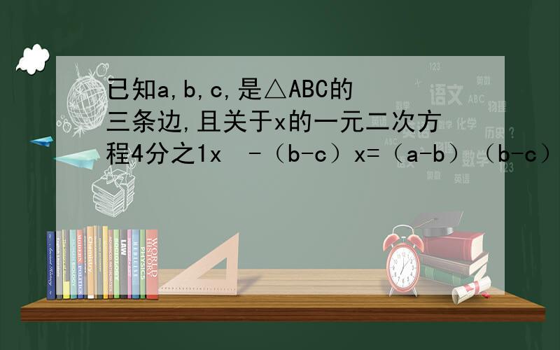 已知a,b,c,是△ABC的三条边,且关于x的一元二次方程4分之1x²-（b-c）x=（a-b）（b-c）有两个相等的实数根,请判定△ABC的形状