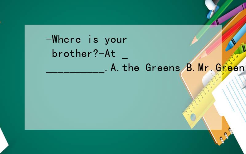 -Where is your brother?-At ___________.A.the Greens B.Mr.Green's C.the Mr.Green D.the Green's 为什么D不对?按道理说the Green's也是格林的家的意思啊?the Greens’指的是格林一家人的 Mr Green's 和 the Green‘s 有什么不同