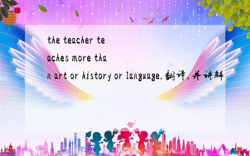 the teacher teaches more than art or history or language.翻译,并讲解