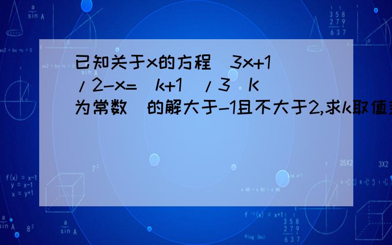 已知关于x的方程（3x+1）/2-x=（k+1）/3（K为常数）的解大于-1且不大于2,求k取值范围