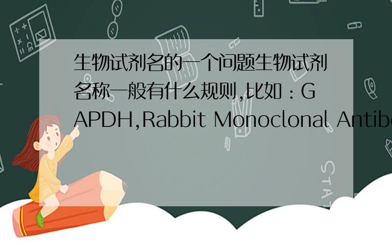 生物试剂名的一个问题生物试剂名称一般有什么规则,比如：GAPDH,Rabbit Monoclonal Antibody 这个表示兔单抗,抗GAPDH的,对吗?有没有系统一点的命名规则?谢谢!
